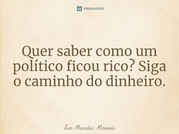 Quer saber como um político ficou rico? Siga o caminho do dinheiro.... Frase de Ivo Mendes Morais.