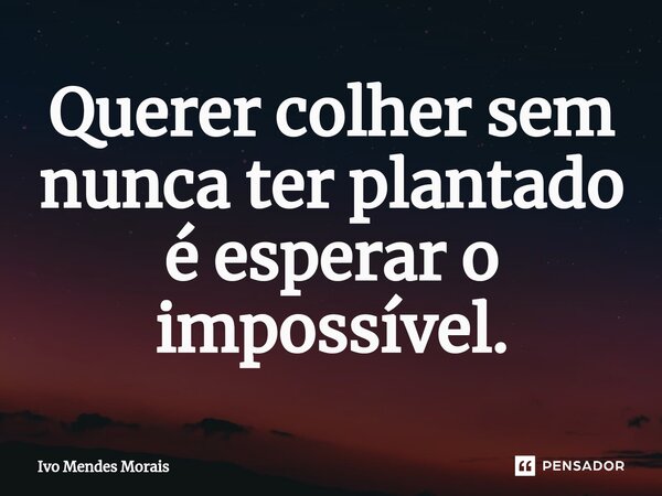 ⁠Querer colher sem nunca ter plantado é esperar o impossível.... Frase de Ivo Mendes Morais.