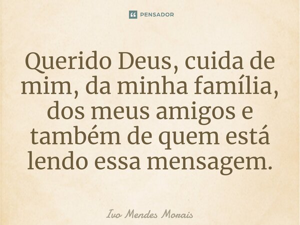 ⁠Querido Deus, cuida de mim, da minha família, dos meus amigos e também de quem está lendo essa mensagem.... Frase de Ivo Mendes Morais.