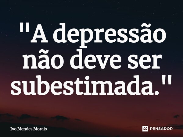 ⁠"A depressão não deve ser subestimada."... Frase de Ivo Mendes Morais.