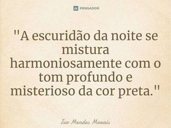 ⁠"A escuridão da noite se mistura harmoniosamente com o tom profundo e misterioso da cor preta."... Frase de Ivo Mendes Morais.