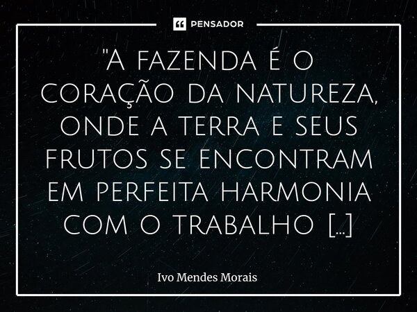 ⁠"A fazenda é o coração da natureza, onde a terra e seus frutos se encontram em perfeita harmonia com o trabalho árduo e a esperança de uma colheita abunda... Frase de Ivo Mendes Morais.