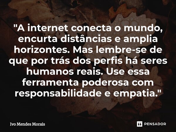 ⁠"A internet conecta o mundo, encurta distâncias e amplia horizontes. Mas lembre-se de que por trás dos perfis há seres humanos reais. Use essa ferramenta ... Frase de Ivo Mendes Morais.