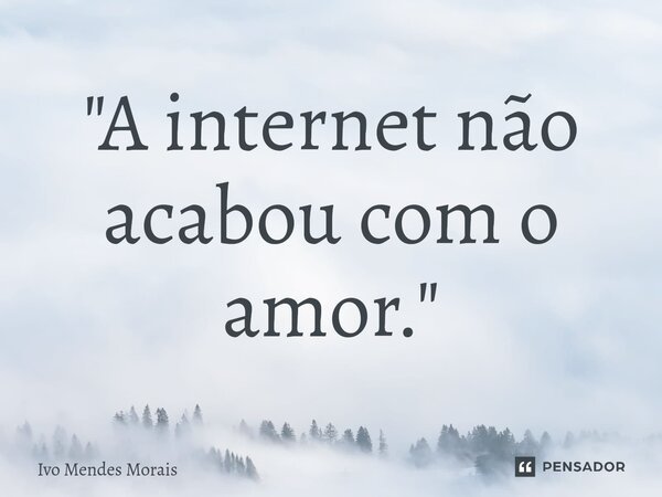 ⁠"A internet não acabou com o amor."... Frase de Ivo Mendes Morais.