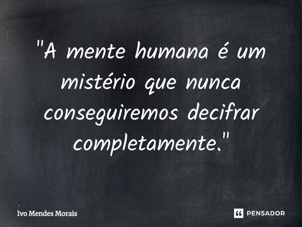 ⁠"A mente humana é um mistério que nunca conseguiremos decifrar completamente."... Frase de Ivo Mendes Morais.