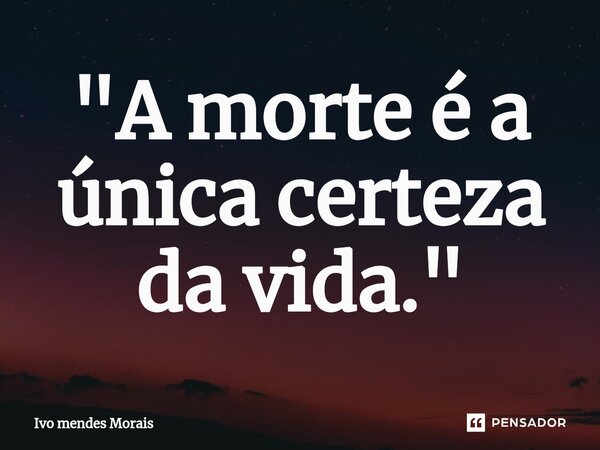 ⁠"A morte é a única certeza da vida."... Frase de Ivo Mendes Morais.