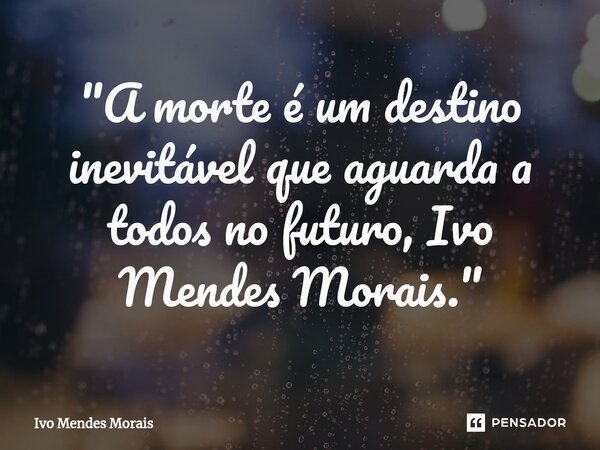 ⁠"A morte é um destino inevitável que aguarda a todos no futuro, Ivo Mendes Morais."... Frase de Ivo Mendes Morais.