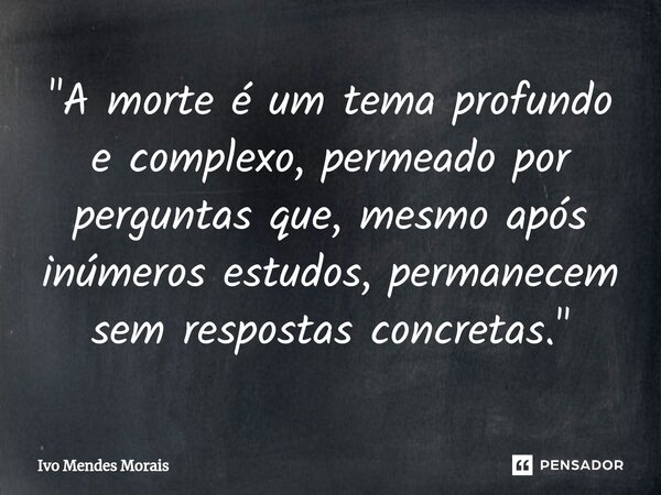 ⁠"A morte é um tema profundo e complexo, permeado por perguntas que, mesmo após inúmeros estudos, permanecem sem respostas concretas."... Frase de Ivo Mendes Morais.