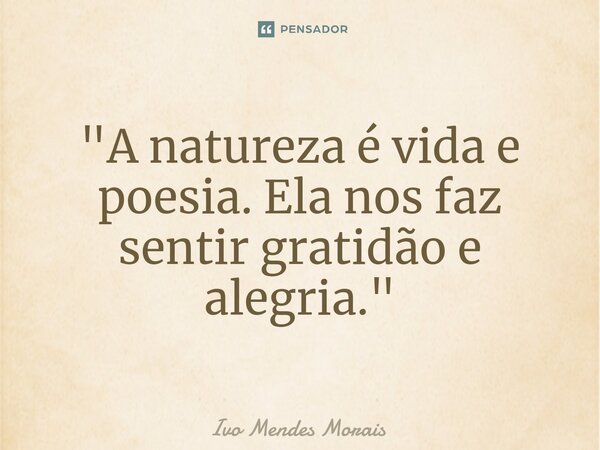 ⁠"A natureza é vida e poesia. Ela nos faz sentir gratidão e alegria."... Frase de Ivo Mendes Morais.