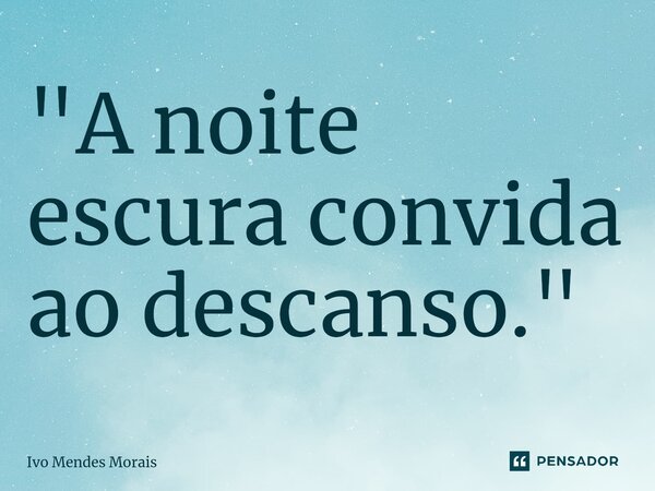 ⁠"A noite escura convida ao descanso."... Frase de Ivo Mendes Morais.