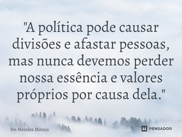 ⁠"A política pode causar divisões e afastar pessoas, mas nunca devemos perder nossa essência e valores próprios por causa dela."... Frase de Ivo Mendes Morais.