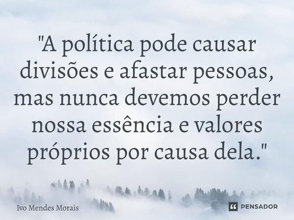 ⁠"A política pode causar divisões e afastar pessoas, mas nunca devemos perder nossa essência e valores próprios por causa dela."... Frase de Ivo Mendes Morais.
