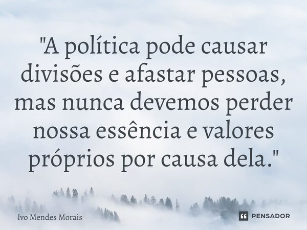 ⁠"A política pode causar divisões e afastar pessoas, mas nunca devemos perder nossa essência e valores próprios por causa dela."... Frase de Ivo Mendes Morais.