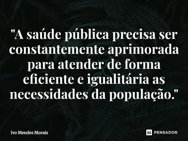 ⁠"A saúde pública precisa ser constantemente aprimorada para atender de forma eficiente e igualitária as necessidades da população."... Frase de Ivo Mendes Morais.