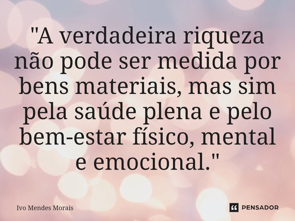 ⁠"A verdadeira riqueza não pode ser medida por bens materiais, mas sim pela saúde plena e pelo bem-estar físico, mental e emocional."... Frase de Ivo Mendes Morais.