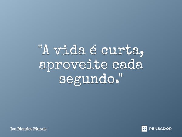 ⁠"A vida é curta, aproveite cada segundo."... Frase de Ivo Mendes Morais.