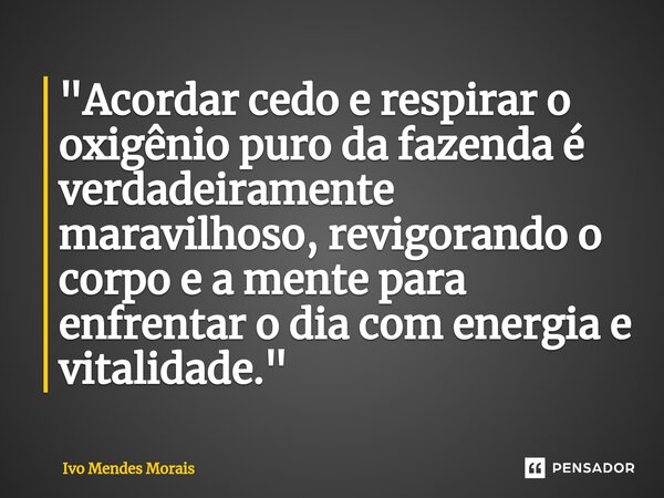 ⁠"Acordar cedo e respirar o oxigênio puro da fazenda é verdadeiramente maravilhoso, revigorando o corpo e a mente para enfrentar o dia com energia e vitali... Frase de Ivo Mendes Morais.