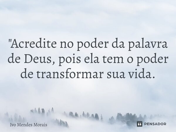 "Acredite no poder da palavra de Deus, pois ela tem o poder de transformar sua vida.... Frase de Ivo Mendes Morais.