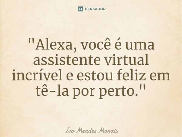 ⁠"Alexa, você é uma assistente virtual incrível e estou feliz em tê-la por perto."... Frase de Ivo Mendes Morais.