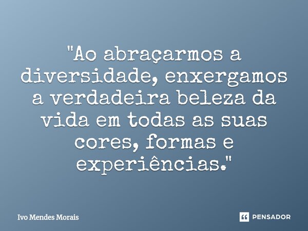 ⁠"Ao abraçarmos a diversidade, enxergamos a verdadeira beleza da vida em todas as suas cores, formas e experiências."... Frase de Ivo Mendes Morais.
