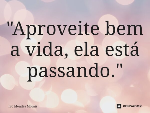 ⁠"Aproveite bem a vida, ela está passando."... Frase de Ivo Mendes Morais.