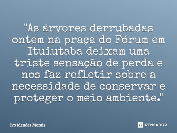 ⁠"As árvores derrubadas ontem na praça do Fórum em Ituiutaba deixam uma triste sensação de perda e nos faz refletir sobre a necessidade de conservar e prot... Frase de Ivo Mendes Morais.