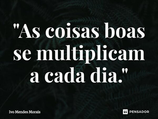 ⁠"As coisas boas se multiplicam a cada dia."... Frase de Ivo Mendes Morais.