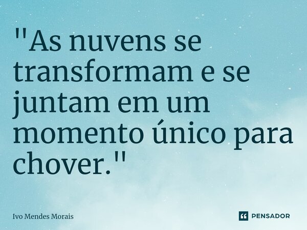 ⁠"As nuvens se transformam e se juntam em um momento único para chover."... Frase de Ivo Mendes Morais.