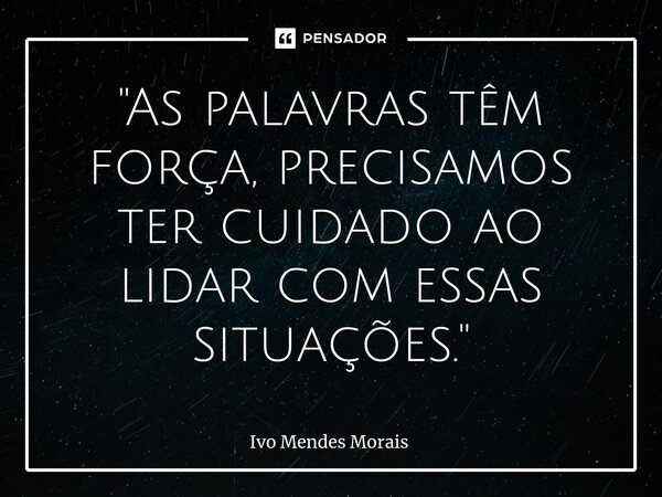 ⁠"As palavras têm força, precisamos ter cuidado ao lidar com essas situações."... Frase de Ivo Mendes Morais.