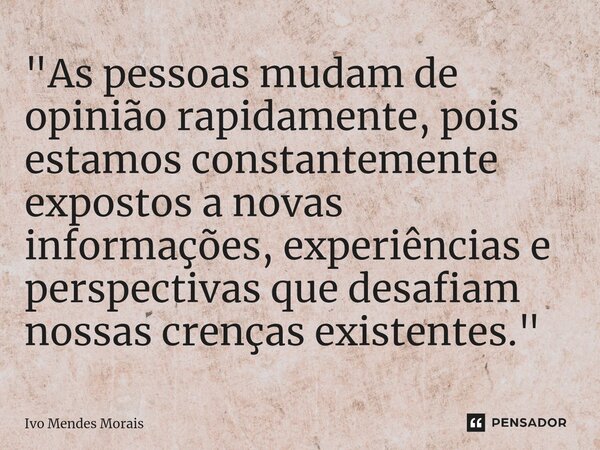 ⁠"As pessoas mudam de opinião rapidamente, pois estamos constantemente expostos a novas informações, experiências e perspectivas que desafiam nossas crença... Frase de Ivo Mendes Morais.