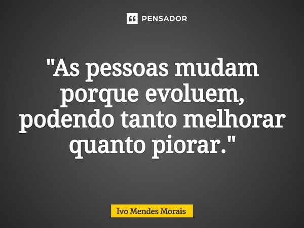 ⁠"As pessoas mudam porque evoluem, podendo tanto melhorar quanto piorar."... Frase de Ivo Mendes Morais.