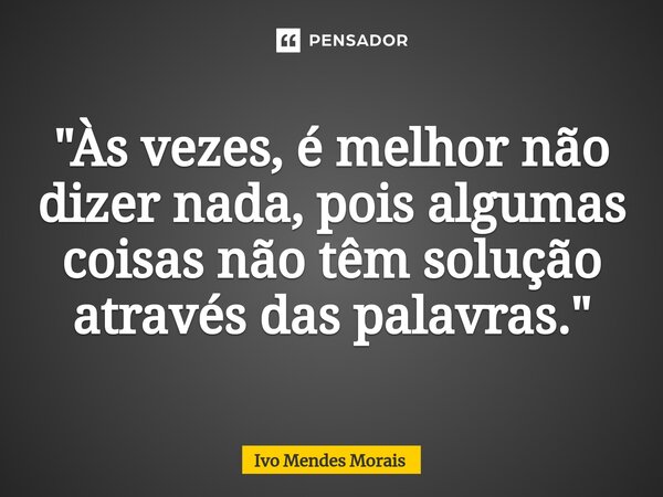 "Às vezes, é melhor não dizer nada, pois algumas coisas não têm solução através das palavras."... Frase de Ivo Mendes Morais.