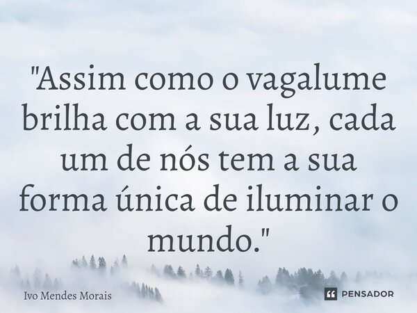 "Assim como o vagalume brilha com a sua luz, cada um de nós tem a sua forma única de iluminar o mundo."... Frase de Ivo Mendes Morais.