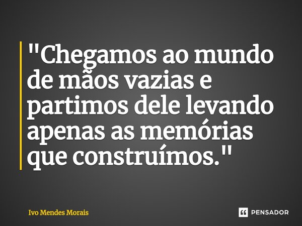 ⁠"Chegamos ao mundo de mãos vazias e partimos dele levando apenas as memórias que construímos."... Frase de Ivo Mendes Morais.