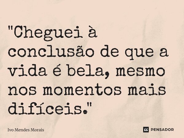 ⁠"Cheguei à conclusão de que a vida é bela, mesmo nos momentos mais difíceis."... Frase de Ivo Mendes Morais.