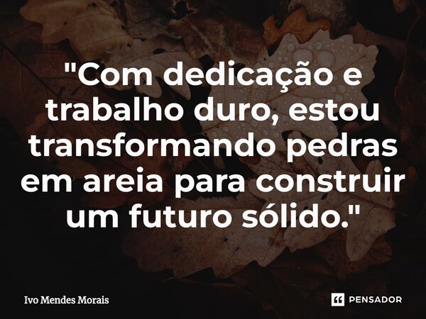 ⁠"Com dedicação e trabalho duro, estou transformando pedras em areia para construir um futuro sólido."... Frase de Ivo Mendes Morais.