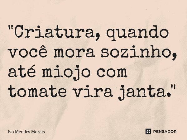 ⁠"Criatura, quando você mora sozinho, até miojo com tomate vira janta."... Frase de Ivo Mendes Morais.