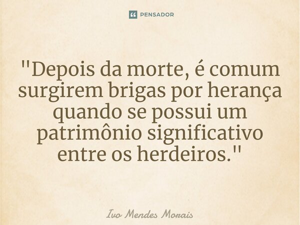 ⁠"Depois da morte, é comum surgirem brigas por herança quando se possui um patrimônio significativo entre os herdeiros."... Frase de Ivo Mendes Morais.