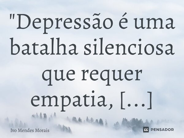 ⁠"Depressão é uma batalha silenciosa que requer empatia, compreensão e tratamento adequado."... Frase de Ivo Mendes Morais.