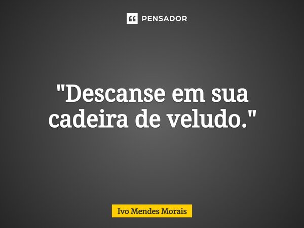 ⁠"Descanse em sua cadeira de veludo."... Frase de Ivo Mendes Morais.