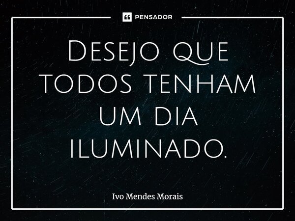 Desejo que todos tenham um dia iluminado.... Frase de Ivo Mendes Morais.