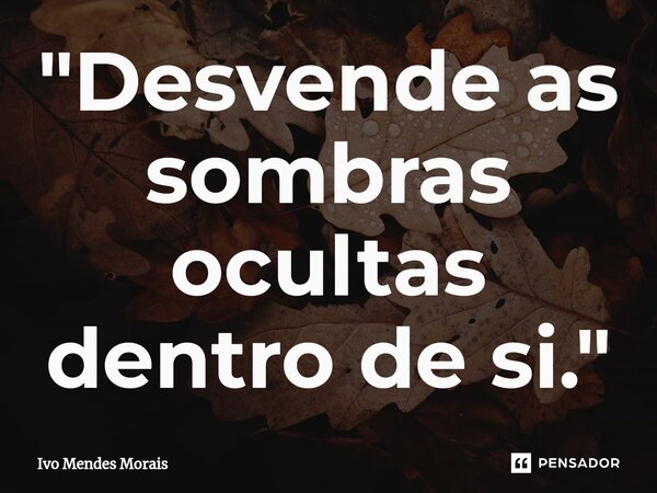 ⁠"Desvende as sombras ocultas dentro de si."... Frase de Ivo Mendes Morais.