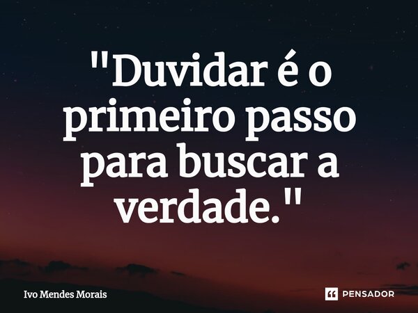 ⁠"Duvidar é o primeiro passo para buscar a verdade."... Frase de Ivo Mendes Morais.