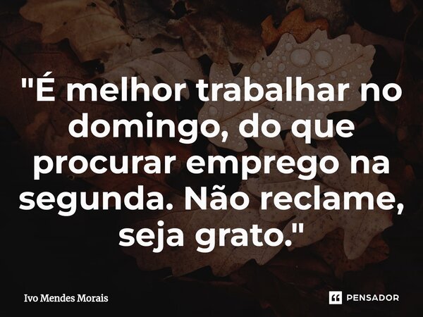 ⁠"É melhor trabalhar no domingo, do que procurar emprego na segunda. Não reclame, seja grato."... Frase de Ivo Mendes Morais.