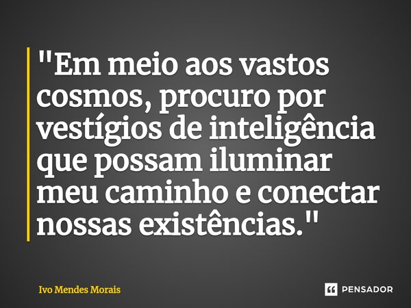 ⁠"Em meio aos vastos cosmos, procuro por vestígios de inteligência que possam iluminar meu caminho e conectar nossas existências."... Frase de Ivo Mendes Morais.