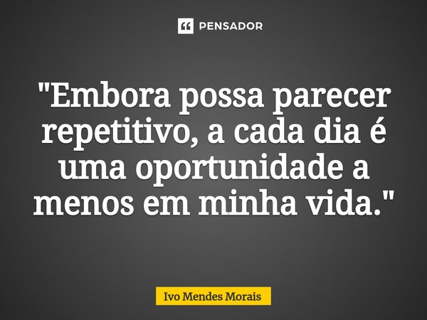 ⁠"Embora possa parecer repetitivo, a cada dia é uma oportunidade a menos em minha vida."... Frase de Ivo Mendes Morais.
