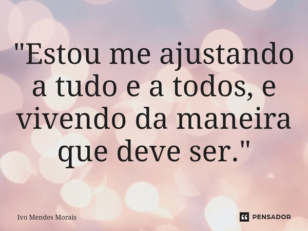 ⁠"Estou me ajustando a tudo e a todos, e vivendo da maneira que deve ser."... Frase de Ivo Mendes Morais.