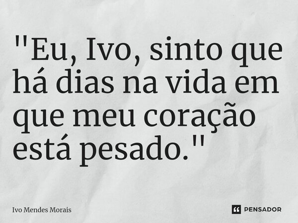 ⁠"Eu, Ivo, sinto que há dias na vida em que meu coração está pesado."... Frase de Ivo Mendes Morais.