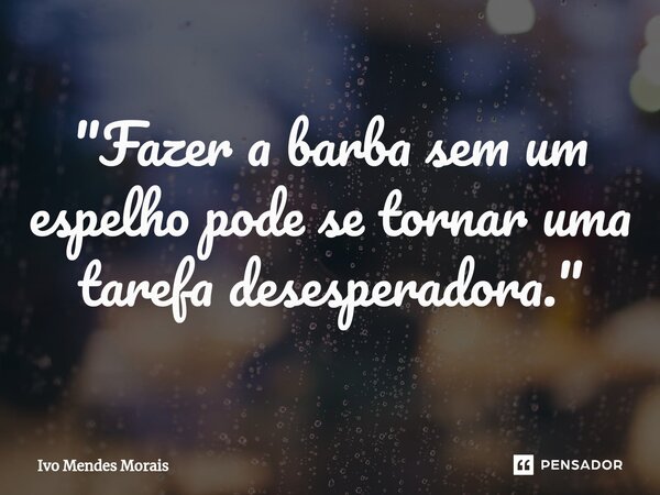 ⁠"Fazer a barba sem um espelho pode se tornar uma tarefa desesperadora."... Frase de Ivo Mendes Morais.