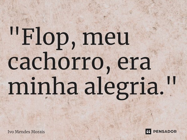 ⁠"Flop, meu cachorro, era minha alegria."... Frase de Ivo Mendes Morais.